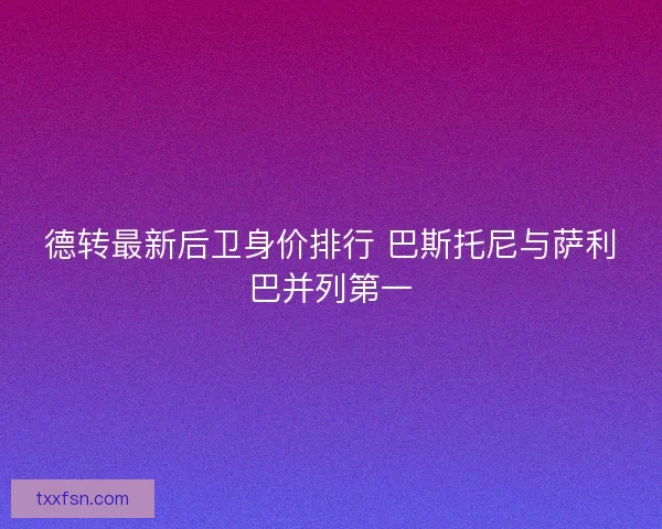 德转最新后卫身价排行 巴斯托尼与萨利巴并列第一