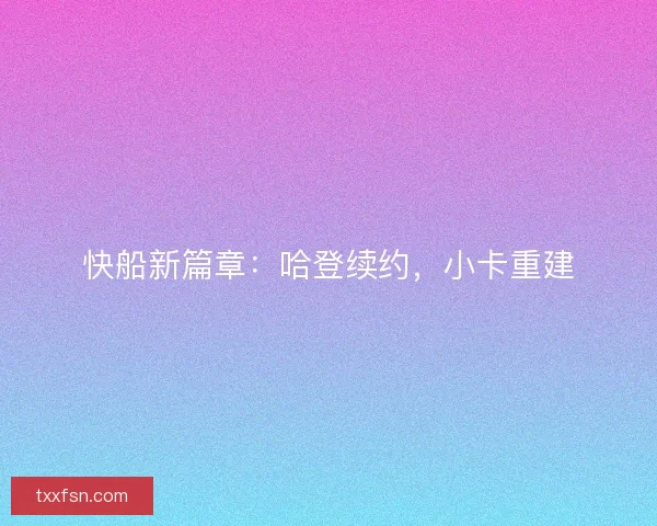 快船新篇章：哈登续约，小卡重建