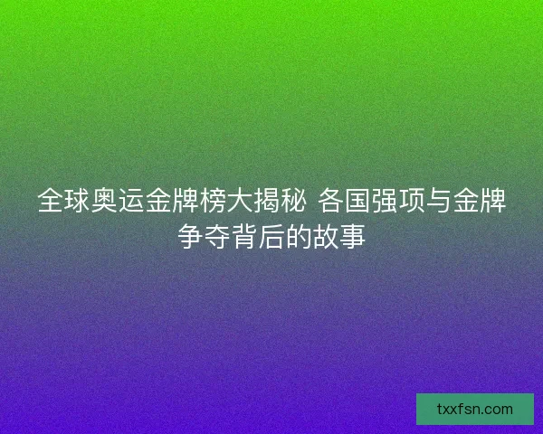 全球奥运金牌榜大揭秘 各国强项与金牌争夺背后的故事