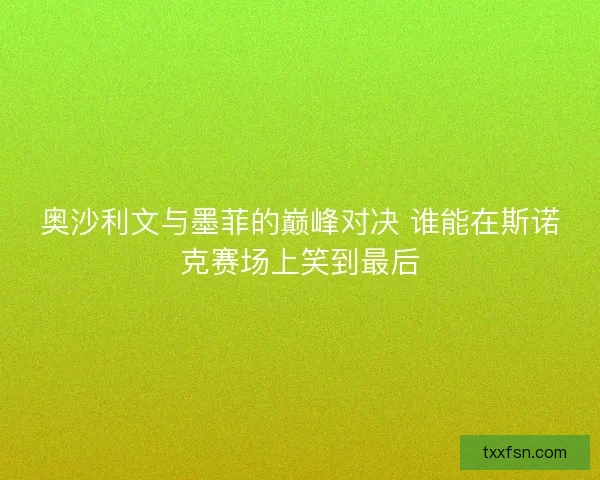 奥沙利文与墨菲的巅峰对决 谁能在斯诺克赛场上笑到最后