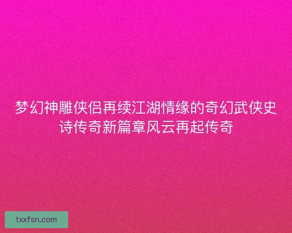 梦幻神雕侠侣再续江湖情缘的奇幻武侠史诗传奇新篇章风云再起传奇