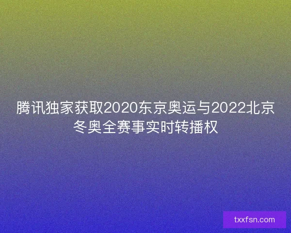 腾讯独家获取2020东京奥运与2022北京冬奥全赛事实时转播权
