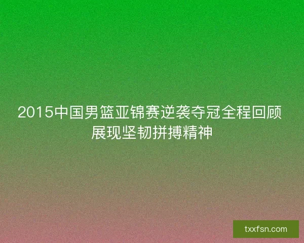 2015中国男篮亚锦赛逆袭夺冠全程回顾 展现坚韧拼搏精神
