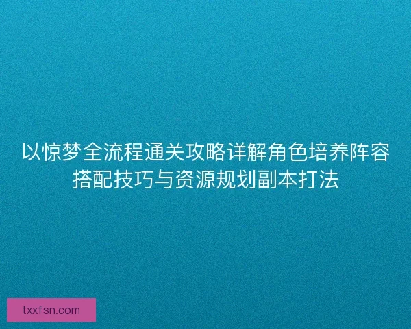 以惊梦全流程通关攻略详解角色培养阵容搭配技巧与资源规划副本打法