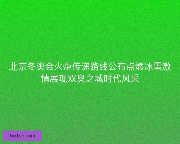 北京冬奥会火炬传递路线公布点燃冰雪激情展现双奥之城时代风采
