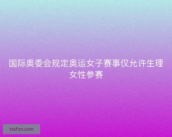 国际奥委会规定奥运女子赛事仅允许生理女性参赛
