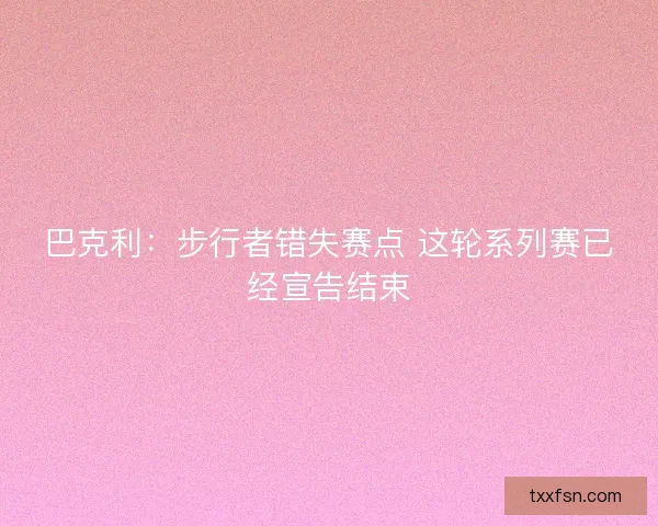 巴克利：步行者错失赛点 这轮系列赛已经宣告结束