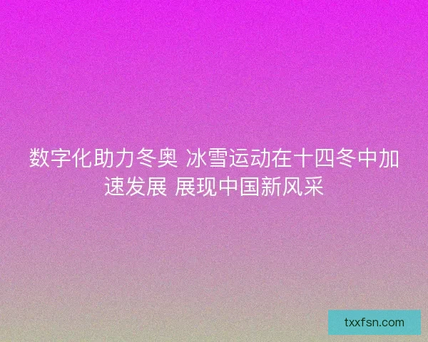 数字化助力冬奥 冰雪运动在十四冬中加速发展 展现中国新风采