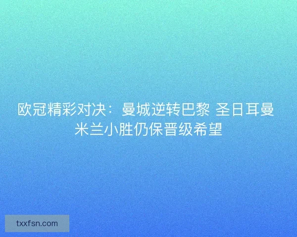 欧冠精彩对决：曼城逆转巴黎 圣日耳曼 米兰小胜仍保晋级希望