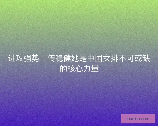 进攻强势一传稳健她是中国女排不可或缺的核心力量