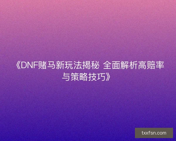 《DNF赌马新玩法揭秘 全面解析高赔率与策略技巧》