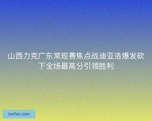 山西力克广东常规赛焦点战迪亚洛爆发砍下全场最高分引领胜利