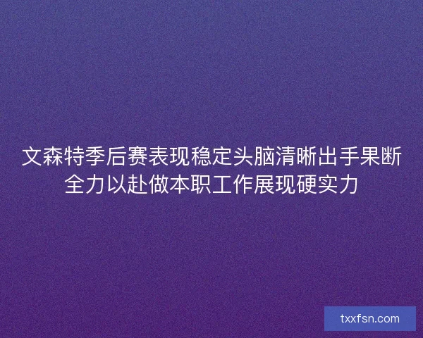 文森特季后赛表现稳定头脑清晰出手果断全力以赴做本职工作展现硬实力