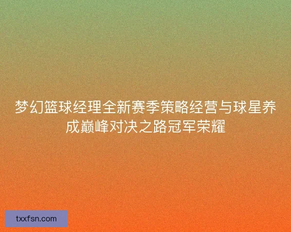 梦幻篮球经理全新赛季策略经营与球星养成巅峰对决之路冠军荣耀 梦幻篮球经理全新赛季策略经营与球星养成巅峰对决之路冠军荣耀