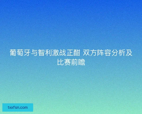 葡萄牙与智利激战正酣 双方阵容分析及比赛前瞻 葡萄牙与智利激战正酣 双方阵容分析及比赛前瞻