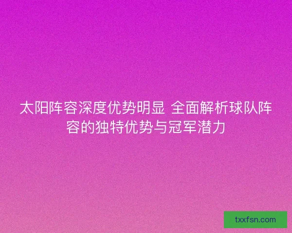 太阳阵容深度优势明显 全面解析球队阵容的独特优势与冠军潜力 太阳阵容深度优势明显 全面解析球队阵容的独特优势与冠军潜力