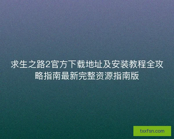 求生之路2官方下载地址及安装教程全攻略指南最新完整资源指南版