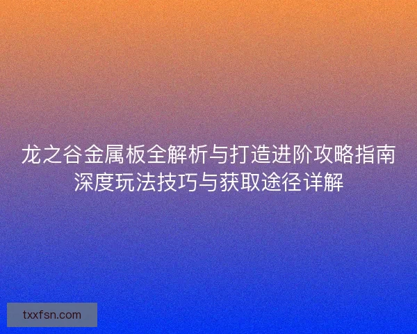 龙之谷金属板全解析与打造进阶攻略指南深度玩法技巧与获取途径详解 龙之谷金属板全解析与打造进阶攻略指南深度玩法技巧与获取途径详解