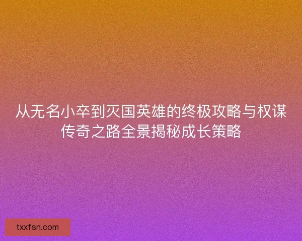 从无名小卒到灭国英雄的终极攻略与权谋传奇之路全景揭秘成长策略
