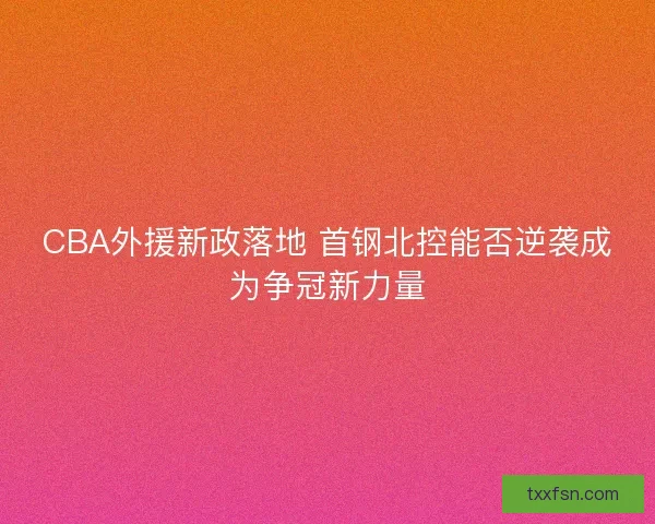CBA外援新政落地 首钢北控能否逆袭成为争冠新力量