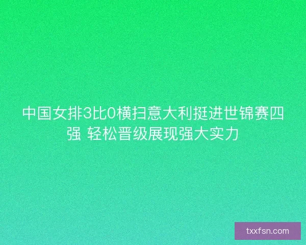 中国女排3比0横扫意大利挺进世锦赛四强 轻松晋级展现强大实力 中国女排3比0横扫意大利挺进世锦赛四强 轻松晋级展现强大实力