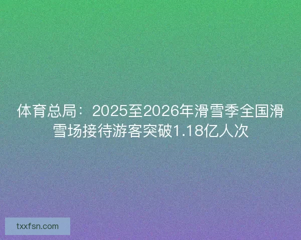 体育总局:2025至2026年滑雪季全国滑雪场接待游客突破1.18亿人次 体育总局:2025至2026年滑雪季全国滑雪场接待游客突破1.18亿人次