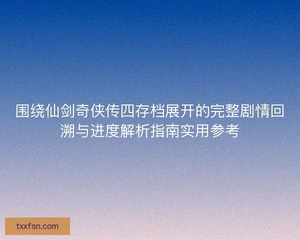 围绕仙剑奇侠传四存档展开的完整剧情回溯与进度解析指南实用参考 围绕仙剑奇侠传四存档展开的完整剧情回溯与进度解析指南实用参考